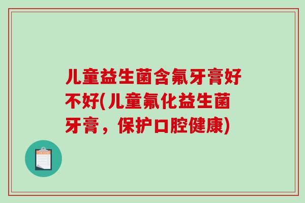 儿童益生菌含氟牙膏好不好(儿童氟化益生菌牙膏，保护口腔健康)