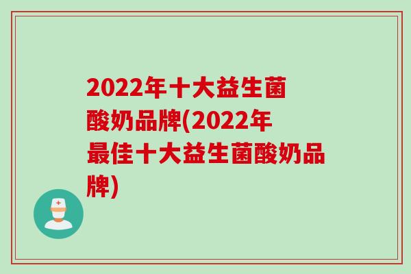 2022年十大益生菌酸奶品牌(2022年最佳十大益生菌酸奶品牌)