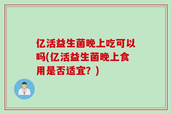 亿活益生菌晚上吃可以吗(亿活益生菌晚上食用是否适宜?) 亿活益生菌晚上吃可以吗(亿活益生菌晚上食用是否适宜?)