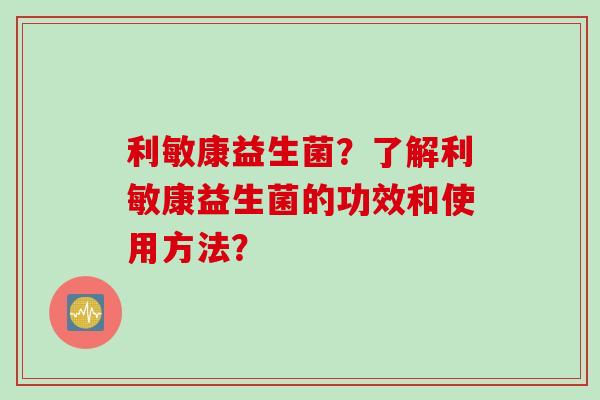 利敏康益生菌？了解利敏康益生菌的功效和使用方法？