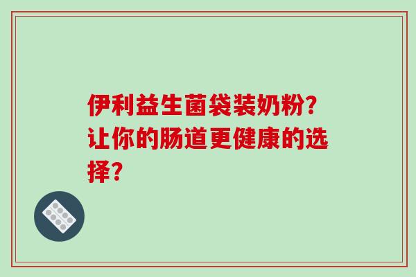 伊利益生菌袋装奶粉？让你的肠道更健康的选择？