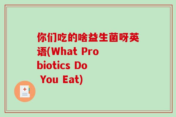 你们吃的啥益生菌呀英语(What Probiotics Do You Eat)