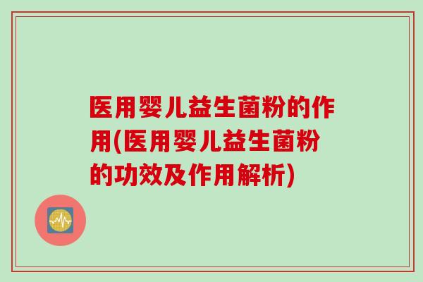 医用婴儿益生菌粉的作用(医用婴儿益生菌粉的功效及作用解析)