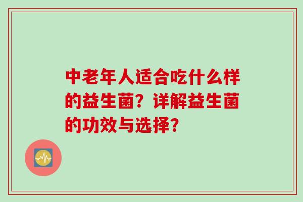 中老年人适合吃什么样的益生菌?详解益生菌的功效与选择? 中老年人适合吃什么样的益生菌?详解益生菌的功效与选择?