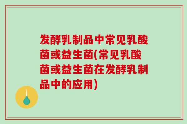 发酵乳制品中常见乳酸菌或益生菌(常见乳酸菌或益生菌在发酵乳制品中的应用)