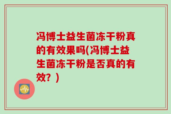 冯博士益生菌冻干粉真的有效果吗(冯博士益生菌冻干粉是否真的有效？)