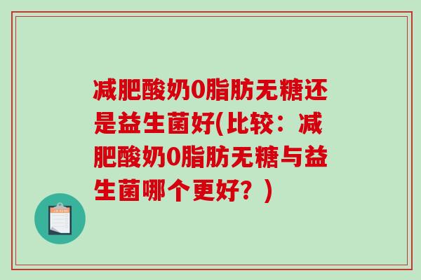 减肥酸奶0脂肪无糖还是益生菌好(比较：减肥酸奶0脂肪无糖与益生菌哪个更好？)