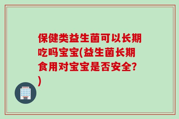 保健类益生菌可以长期吃吗宝宝(益生菌长期食用对宝宝是否安全？)