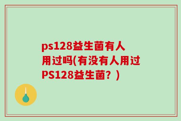 ps128益生菌有人用过吗(有没有人用过PS128益生菌？)