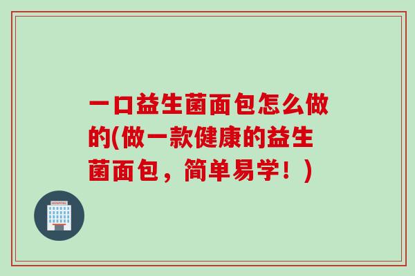 一口益生菌面包怎么做的(做一款健康的益生菌面包，简单易学！)