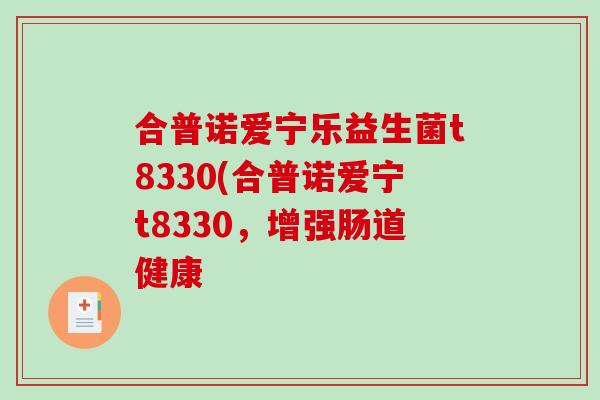 合普诺爱宁乐益生菌t8330(合普诺爱宁t8330，增强肠道健康