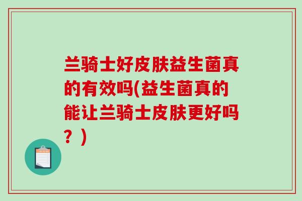 兰骑士好皮肤益生菌真的有效吗(益生菌真的能让兰骑士皮肤更好吗？)