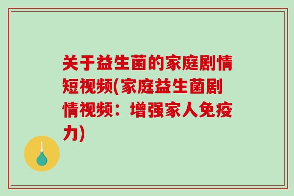 关于益生菌的家庭剧情短视频(家庭益生菌剧情视频：增强家人免疫力)