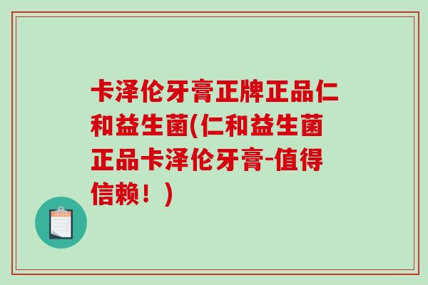 卡泽伦牙膏正牌正品仁和益生菌(仁和益生菌正品卡泽伦牙膏-值得信赖！)