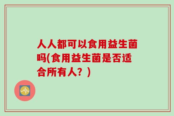 人人都可以食用益生菌吗(食用益生菌是否适合所有人？)