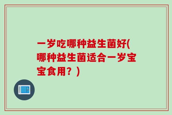 一岁吃哪种益生菌好(哪种益生菌适合一岁宝宝食用？)