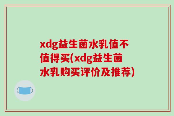 xdg益生菌水乳值不值得买(xdg益生菌水乳购买评价及推荐)