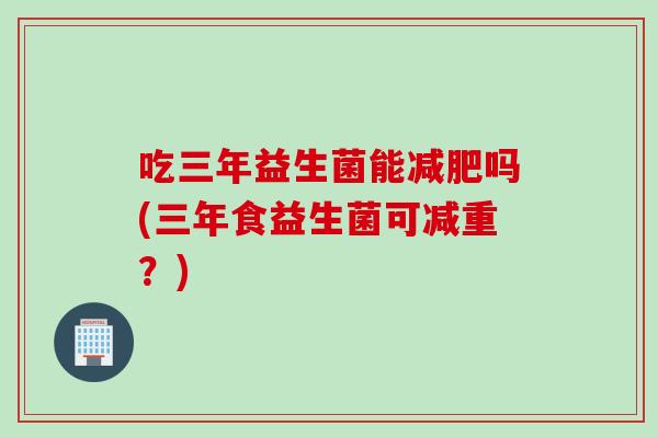 吃三年益生菌能减肥吗(三年食益生菌可减重？)