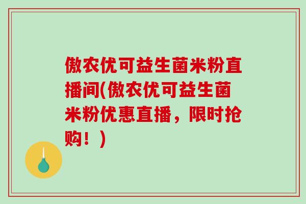 傲农优可益生菌米粉直播间(傲农优可益生菌米粉优惠直播，限时抢购！)