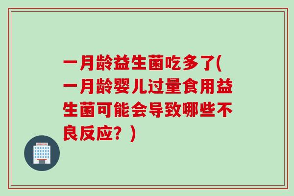 一月龄益生菌吃多了(一月龄婴儿过量食用益生菌可能会导致哪些不良反应?) 一月龄益生菌吃多了(一月龄婴儿过量食用益生菌可能会导致哪些不良反应?)