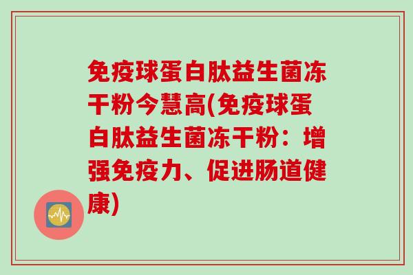 免疫球蛋白肽益生菌冻干粉今慧高(免疫球蛋白肽益生菌冻干粉：增强免疫力、促进肠道健康)