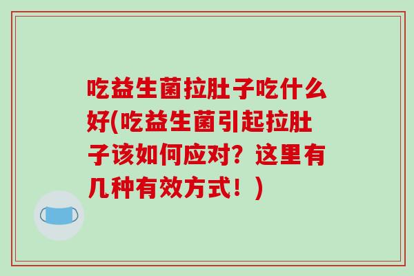 吃益生菌拉肚子吃什么好(吃益生菌引起拉肚子该如何应对？这里有几种有效方式！)