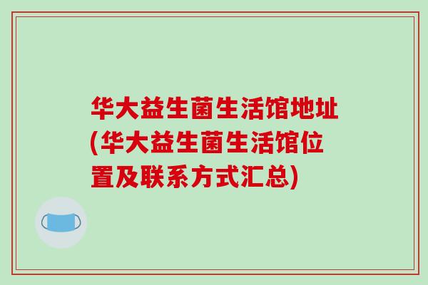华大益生菌生活馆地址(华大益生菌生活馆位置及联系方式汇总) 华大益生菌生活馆地址(华大益生菌生活馆位置及联系方式汇总)