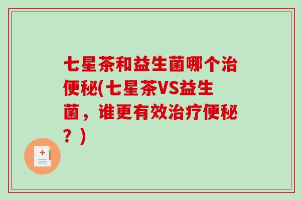 七星茶和益生菌哪个治便秘(七星茶VS益生菌，谁更有效治疗便秘？)