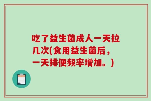 吃了益生菌成人一天拉几次(食用益生菌后，一天排便频率增加。)