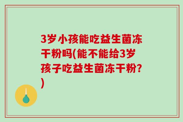 3岁小孩能吃益生菌冻干粉吗(能不能给3岁孩子吃益生菌冻干粉？)