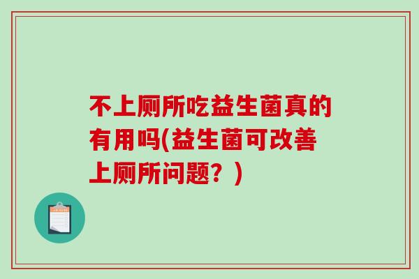 不上厕所吃益生菌真的有用吗(益生菌可改善上厕所问题？)