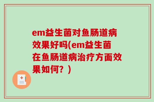 em益生菌对鱼肠道病效果好吗(em益生菌在鱼肠道病治疗方面效果如何？)