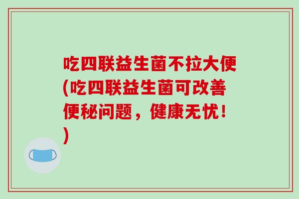 吃四联益生菌不拉大便(吃四联益生菌可改善便秘问题，健康无忧！)