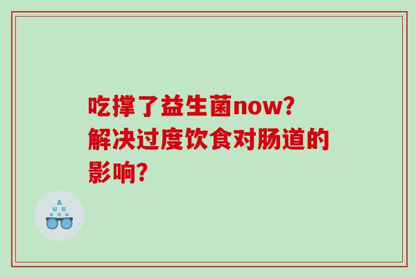 吃撑了益生菌now？解决过度饮食对肠道的影响？