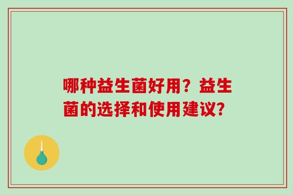 哪种益生菌好用？益生菌的选择和使用建议？