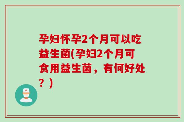 孕妇怀孕2个月可以吃益生菌(孕妇2个月可食用益生菌，有何好处？)