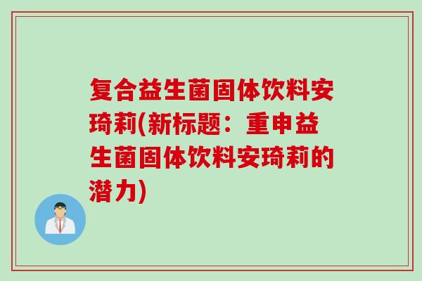 复合益生菌固体饮料安琦莉(新标题：重申益生菌固体饮料安琦莉的潜力)