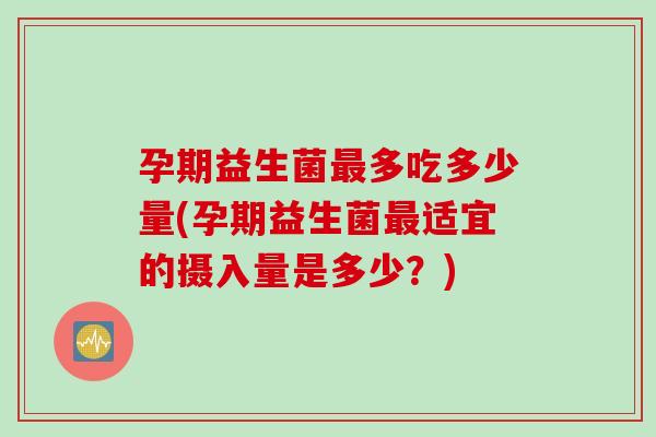 孕期益生菌多吃多少量(孕期益生菌适宜的摄入量是多少？)