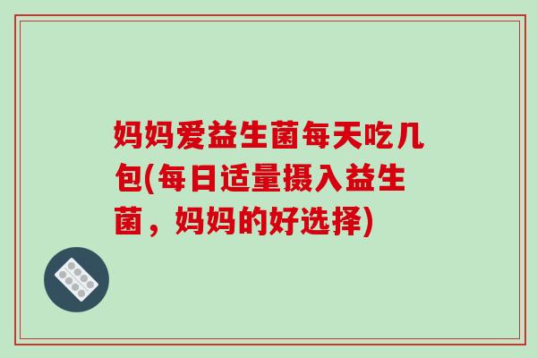 妈妈爱益生菌每天吃几包(每日适量摄入益生菌,妈妈的好选择) 妈妈爱益生菌每天吃几包(每日适量摄入益生菌,妈妈的好选择)