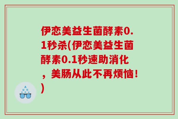 伊恋美益生菌酵素0.1秒杀(伊恋美益生菌酵素0.1秒速助消化，美肠从此不再烦恼！)