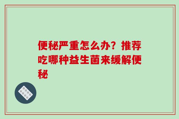 严重怎么办?推荐吃哪种益生菌来缓解 严重怎么办?推荐吃哪种益生菌来缓解