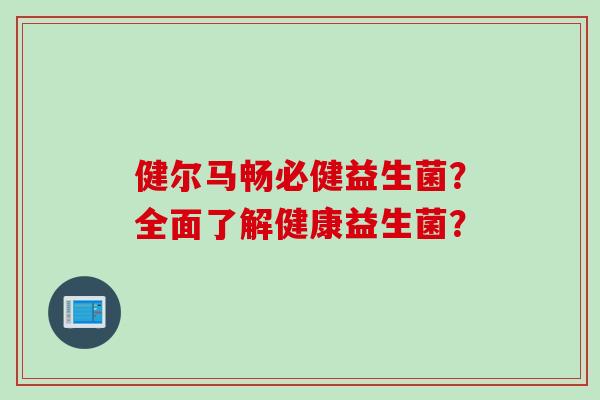 健尔马畅必健益生菌？全面了解健康益生菌？