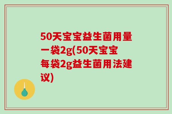 50天宝宝益生菌用量一袋2g(50天宝宝每袋2g益生菌用法建议)