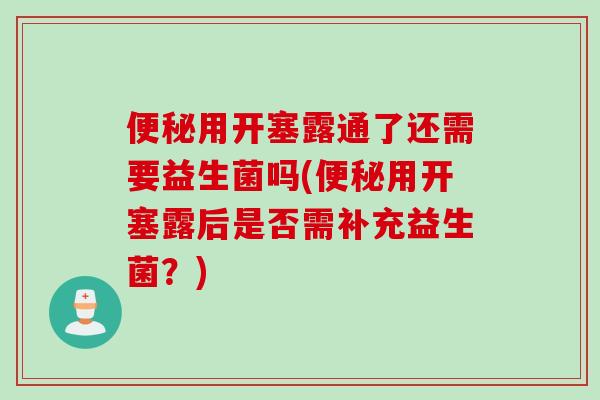 用开塞露通了还需要益生菌吗(用开塞露后是否需补充益生菌？)