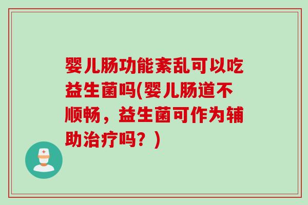 婴儿肠功能紊乱可以吃益生菌吗(婴儿肠道不顺畅，益生菌可作为辅助治疗吗？)