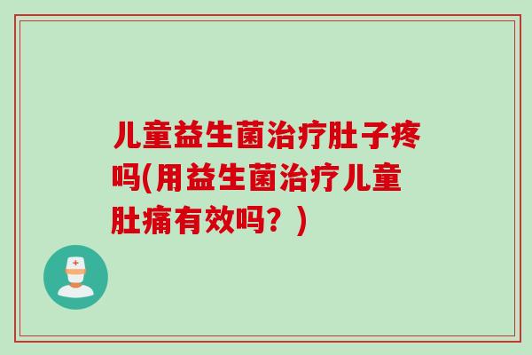 儿童益生菌治疗肚子疼吗(用益生菌治疗儿童肚痛有效吗？)