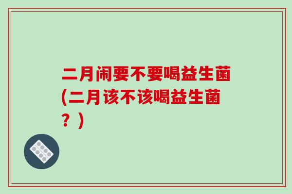 二月闹要不要喝益生菌(二月该不该喝益生菌？)