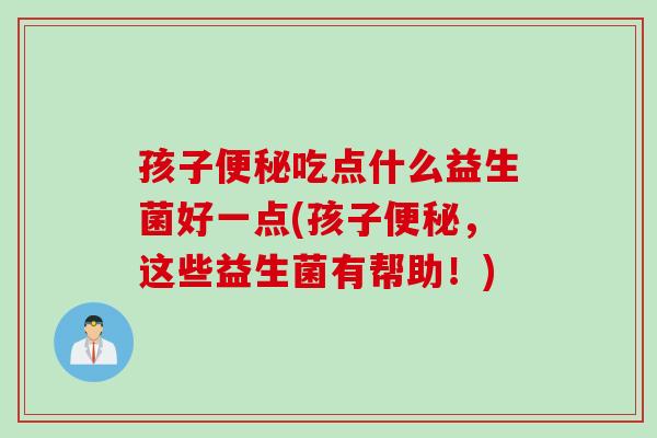 孩子吃点什么益生菌好一点(孩子,这些益生菌有帮助!) 孩子吃点什么益生菌好一点(孩子,这些益生菌有帮助!)