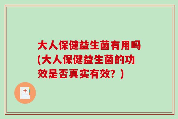 大人保健益生菌有用吗(大人保健益生菌的功效是否真实有效？)