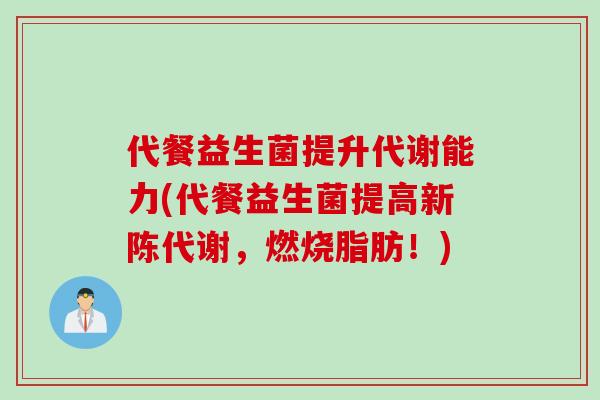 代餐益生菌提升代谢能力(代餐益生菌提高新陈代谢，燃烧脂肪！)